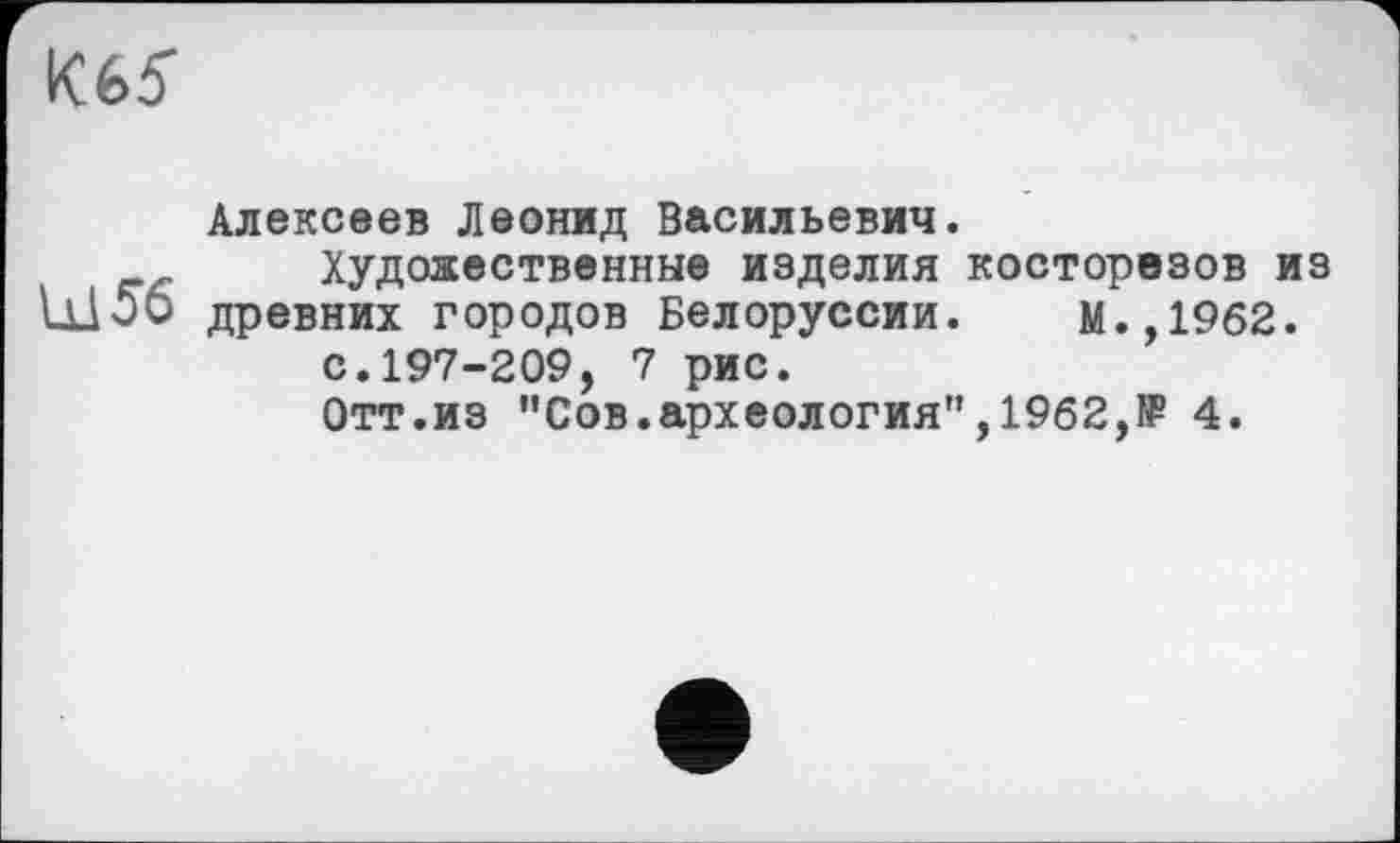 ﻿
Алексеев Леонид Васильевич.
Художественные изделия косторезов из древних городов Белоруссии. М.,1962.
с.197-209, 7 рис.
Отт.из "Сов.археология",1962,№ 4.